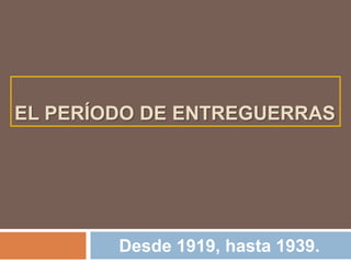 EL PERÍODO DE ENTREGUERRAS
Desde 1919, hasta 1939.
 