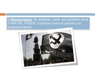  Bolcheviques: Su dirigente, Lenin, era partidario de la
TOMA DEL PODER, luchando contra el zarismo y la
burguesía liberal.
 