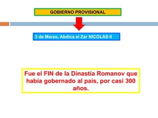 GOBIERNO PROVISIONAL
3 de Marzo, Abdica el Zar NICOLÁS II
Fue el FIN de la Dinastía Romanov que
había gobernado al país, por casi 300
años.
 