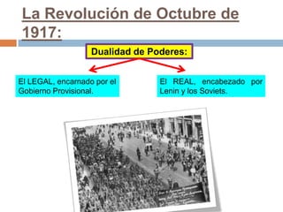 La Revolución de Octubre de
1917:
Dualidad de Poderes:
El LEGAL, encarnado por el
Gobierno Provisional.
El REAL, encabezado por
Lenin y los Soviets.
 