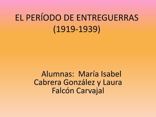 EL PERÍODO DE ENTREGUERRAS
         (1919-1939)



     Alumnas: María Isabel
   Cabrera González y Laura
        Falcón Carvajal
 