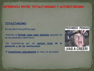 DIFERENCIA ENTRE TOTALITARISMO Y AUTORITARISMOTOTALITARISMOEs una doctrina política que:Concibe el Estado como valor absoluto apoyado en un nacionalismo identitario.