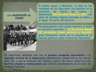 ITALIA NO VE SATISFECHA SUS PRETENSIONES TERRITORIALES EN LAS PACES DE PARIS (I WW)IRREDENTISMOEL CONTEXTOSUFRE LA CRISIS ECONÓMICA GENERAL DE LA POSGUERRA, AGRAVADA POR LA INESTABILIDAD POLÍTICA QUE DESPRESTIGIAN EL GOBIERNO PARLAMENTARIO: TENSIÓN SOCIALLa práctica bancarrota y las tensiones sociales generaron violentas manifestaciones, la ocupación de fábricas y tierras, huelgas, etc. Esta activa y eficaz agitación de las clases trabajadoras urbanas y rurales, se vio pronto reprimida por unas milicias paramilitares conocidas como “Camisas Negras” (1919).De esta manera los “Fasciitaliani di combattimento” fundados por un periodista afín al partido socialista, Benito Mussolini, atrajeron el apoyo de las clases privilegiadas y hacia 1921 se formaba el  Partido Nacional Fascista, sin una ideología precisa más allá del anti-bolchevismo y un nacionalismo exacerbado.