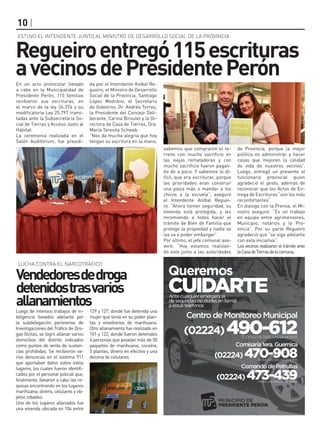 10
En un acto protocolar llevado
a cabo en la Municipalidad de
Presidente Perón, 115 familias
recibieron sus escrituras, en
el marco de la ley 24.374 y su
modificatoria Ley 25.797 trami-
tadas ante la Subsecretaría So-
cial de Tierras y Acceso Justo al
Hábitat.
La ceremonia realizada en el
Salón Auditórium, fue presidi-
da por el Intendente Aníbal Re-
gueiro, el Ministro de Desarrollo
Social de la Provincia, Santiago
López Medrano, el Secretario
de Gobierno, Dr. Andrés Torres,
la Presidente del Concejo Deli-
berante, Carina Biroulet y la Di-
rectora de Casa de Tierras, Dra.
María Teresita Schwab.
“Nos da mucha alegría que hoy
tengan su escritura en la mano,
Regueiroentregó115escrituras
avecinosdePresidentePerón
ESTUVO EL INTENDENTE JUNTO AL MINISTRO DE DESARROLLO SOCIAL DE LA PROVINCIA
sabemos que compraron el te-
rreno con mucho sacrificio en
las viejas rematadoras y con
mucho sacrificio fueron pagan-
do de a poco. Y sabemos lo di-
fícil, que era escriturar, porque
las prioridades eran construir
una pieza más o mandar a los
chicos a la escuela”, aseguró
el Intendente Aníbal Reguei-
ro. “Ahora tienen seguridad, su
vivienda está protegida, y les
recomiendo a todos hacer el
trámite de Bien de Familia que
protege la propiedad y nadie se
las va a poder embargar”
Por último, el jefe comunal ase-
veró: “Hoy estamos realizan-
do esto junto a las autoridades
de Provincia, porque la mejor
política es administrar y hacer
cosas que mejoren la calidad
de vida de nuestros vecinos”.
Luego, entregó un presente al
funcionario provincial quien
agradeció el gesto, además de
reconocer que los Actos de En-
trega de Escrituras “son los más
reconfortantes”.
En dialogo con la Prensa, el Mi-
nistro aseguró: “Es un trabajo
en equipo entre agrimensores,
Municipio, notarios y la Pro-
vincia”. Por su parte Regueiro
agradeció que “se siga adelante
con esta iniciativa”.
Los vecinos realizaron el trámite ante
laCasadeTierrasdelacomuna.
Vendedoresdedroga
detenidostrasvarios
allanamientos
LUCHA CONTRA EL NARCOTRÁFICO
Luego de intensos trabajos de in-
teligencia llevados adelante por
la subdelegación peronense de
Investigaciones del Tráfico de Dro-
gas Ilícitas, se logró allanar varios
domicilios del distrito indicados
como puntos de venta de sustan-
cias prohibidas. Se recibieron va-
rias denuncias en el sistema 911
que aportaban datos sobre estos
lugares, los cuales fueron identifi-
cados por el personal policial que,
finalmente, llevaron a cabo las re-
quisas encontrando en los lugares
marihuana, dinero, celulares y ob-
jetos robados.
Uno de los lugares allanados fue
una vivienda ubicada en 104 entre
129 y 127, donde fue detenida una
mujer que tenía en su poder plan-
tas y envoltorios de marihuana.
Otro allanamiento fue realizado en
101 y 122, donde fueron detenidos
4 personas que poseían más de 50
paquetes de marihuana, cocaína,
5 plantas, dinero en efectivo y una
decena de celulares.
 