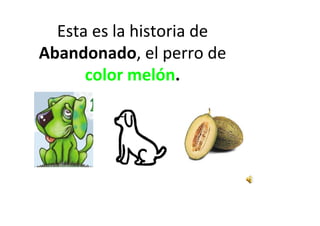 Esta es la historia de
Abandonado, el perro de
      color melón.
 