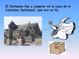 El fantasma fue a comprar en la casa de el fantasma fantasmal; que era su tío.