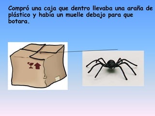 Compró una caja que dentro llevaba una araña de plástico y había un muelle debajo para que botara.