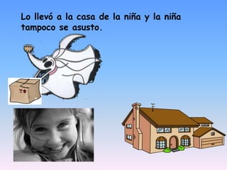 Lo llevó a la casa de la niña y la niña tampoco se asusto.