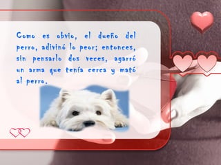 Como es obvio, el dueño del
perro, adivinó lo peor; entonces,
sin pensarlo dos veces, agarró
un arma que tenía cerca y mató
al perro.
 