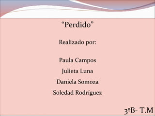 “ Perdido” Realizado por: Paula Campos Julieta Luna Daniela Somoza Soledad Rodríguez 3ºB- T.M 