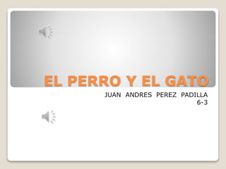 EL PERRO Y EL GATO
JUAN ANDRES PEREZ PADILLA
6-3
 