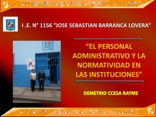 “EL PERSONAL
ADMINISTRATIVO Y LA
NORMATIVIDAD EN
LAS INSTITUCIONES”
I .E. N° 1156 ”JOSE SEBASTIAN BARRANCA LOVERA”
DEMETRIO CCESA RAYME
 