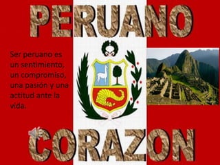 Ser peruano es un sentimiento, un compromiso, una pasión y una actitud ante la vida. 