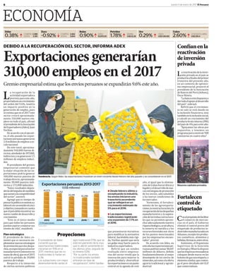 6 Jueves 5 de enero de 2017 El Peruano
ECONOMÍA
Dólar Euro Bolsa Petróleo Oro Cobre
0.38% -0.92% 0.90% 1.78% 0.29% 2.60%COMPRA 3.388
VENTA 3.391
COMPRA 3.462
VENTA 3.654
IGBVL
15,970.50
BARRIL
US$ 53.26
ONZA
US$ 1,163.80
CENTAVOS LIBRA
US$ 255.4hhh x h h
DEBIDO A LA RECUPERACIÓN DEL SECTOR, INFORMA ADEX
Exportacionesgenerarían
310,000empleosenel2017
Gremio empresarial estima que los envíos peruanos se expandirán 9.6% este año.
La recuperación de la
actividad exportadora
prevista para este año,
proyectadaenuncrecimiento
del orden del 9.6%, tendría
un impacto positivo en la
generación de empleo, pues
seestimaqueenel2017este
sector creará aproximada-
mente 310,000 nuevos em-
pleos en todo el país, aϐirmó
elpresidentedelaAsociación
deExportadores(Adex),Juan
Varilias.
Deacuerdoconelejecuti-
vo, el año pasado las expor-
tacionesperuanasgeneraron
2.8millonesdeempleosaes-
calanacional.
De este total, aproxima-
damente 910,000 fueron di-
rectos;alrededorde397,000,
indirectos;ysegeneraron1.5
millones de empleos induci-
dos.
El presidente del gremio
empresarial comentó que
la mejor situación de las ex-
portaciones podría generar
100,000 nuevos puestos de
trabajodirecto,aproximada-
mente 38,000 puestos indi-
rectosy172,000inducidos.
“Estos resultados depen-
derándelimpulsodemedidas
quesumenalacompetitividad
del sector”,aseveró.
Agregó que es tiempo de
pensarlapolíticaeconómicay
laboralconunsentidotécnico
yobjetivo,tomandoencuenta
queelpaísdebeencontrarun
nuevorumbodedesarrolloy
crecimiento.
“Este es el único medio
para que todos los peruanos
puedanaspiraramejorarsus
nivelesdevida”,manifestó.
Plan estratégico
El presidente de Adex co-
mentó que es necesario im-
plementarnuevasestrategias
depromociónparalosdespa-
chos,enespecialparaelsector
manufacturero(intensivoen
manodeobra),queenel2015
sufrió la pérdida de 39,800
puestos de trabajo.
Respecto a la intención
de ciertos sectores políticos
Tendencia. Según Adex, las exportaciones muestran un nivel creciente desde febrero del año pasado y se consolidarán en el 2017.
que presentaron iniciativas
para modiϐicar la normativa
laboral, haciéndola más rígi-
da, Varilias apuntó que sería
un golpe muy fuerte para la
industriaexportadora.
Reϐirió que un sondeo
realizado entre empresa-
rios del sector reveló que la
innovación para mejorar la
productividad y diversiϐicar
lasexportacionesesunpunto
central en la agenda de este
año, al igual que la elimina-
cióndetrabasburocráticasy
legalesyeldesarrollodenue-
vasestrategiasdepromoción
de los envíos, adecuándolos
a las nuevas condiciones de
los mercados.
“Asimismo, el fortaleci-
miento de las agroexporta-
ciones,lareestructuraciónyla
recuperacióndelosdespachos
manufactureros y la supera-
cióndelastrabasestructura-
les que no permiten aprove-
charadecuadamentenuestra
riquezabiológica,acuicultura,
la minería no metálica y los
recursosforestalesson otros
de los puntos mencionados
por los empresarios encues-
tados”,precisó.
De acuerdo con Adex, en
esteañolasexportacionespe-
ruanaspodríansumar38,647
millones de dólares, debido
fundamentalmente al mejor
desempeño de los envíos de
minerales,asícomoalaoferta
agraria tradicional y agroin-
dustrial.
Proyeciones
El presidente de Adex
comentó que las
exportaciones tradicionales
crecerían en 11.1% en el
2017; mientras que las no
tradicionales lo harían en
6.3%.
Los subsectores con mejor
desenvolvimiento serían el
agro tradicional (17%), que se
está recuperando de la roya
que lo afectó seriamente en
los últimos años, seguido de
la minería (12%).
“Por su parte, los envíos
no tradicionales también
entrarían en fase de
recuperación”, refirió Varilias.
DATOS
● Desde febrero último y
exceptuando la industria,
los envíos iniciaron una
trayectoria ascendente
que se reflejará en un
crecimiento estimado de
5% para el 2016.
● Las exportaciones
tradicionales registrarán
una expansión de 7.7% en
el 2016.
Conelpropósitodefacilitar
el comercio de mercan-
cías en el país, el Gobierno
eliminó el control previo del
etiquetado de productos in-
dustrialesmanufacturadosen
Aduanas,exceptolosproduc-
tos cosméticos, alimentos y
bebidas,fármacos,entreotros.
Asimismo, el Organismo
Supervisor de la Inversión
enEnergíayMineríadispuso
quelasempresasenvasadoras
coloquen desde marzo en los
balonesdegasunaetiqueta,o
elementosimilar,queconten-
ga el peso detallado del GLP
quecomercializan.
Fortalecen
controlde
etiquetado
Lareactivacióndelainver-
sión privada en el país se
produciríaaϐinalesdelprimer
trimestre del presente año,
en un contexto de optimis-
mo empresarial, proyectó el
presidente de la Asociación
deBancosdelPerú(Asbanc),
ÓscarRivera.
“Labancaestádispuestaa
dartodoelapoyoaldesarrollo
del país”,subrayó.
Reϐirió que el crecimien-
to no solo se está dando en
la inclusión ϐinanciera, sino
tambiénenlainclusiónsocial,
y calculó un crecimiento del
productobrutointerno(PBI)
delpaísde4%paraesteaño.
“Apoyamos las obras por
impuestos, y tenemos un
programaparaconstruir500
comisaríasencuatroaños”.
Confíanenla
reactivación
deinversión
privada
Mayores capitales privados.
JACK RAMÓN
Exportaciones peruanas 2013-2017
(US$ millones)
38,647
32,24633,291
38,252
41,573
2013 2014 2015 2016 (*) 2017 (*)
(*) Proyecciones
Fuente: ADEX El Peruano
41,573
, 5 ,38,647
, ,
 