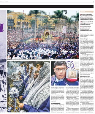 95 de enero de 2017
DATOS
● El Fondo Editorial del
BCP edita la Colección Arte
y tesoros del Perú desde
1973 para difundir nuestra
riqueza histórica y cultural.
● El libro sobre el Señor de
los Milagros es el número
43 de esta colección.
● Se puede visualizar
gratuitamente este
volumen en www.
fondoeditorialbcp.com
a
mundocatólico.Agréguense
a esta parafernalia las sahu-
madoras,lashermandadesde
cargadoresylosvendedores
callejeros, por citar algunos
personajes.
Entre las pinturas sagra-
das cuyo culto se origina en
los antiguos virreinatos de
Hispanoamérica, el Cristo
Moreno ofrece un caso ex-
cepcional.
Deorigenpopular
Luis Eduardo Wuffarden
sostiene que no se le puede
comparar con la veneración
a la Virgen de Guadalupe de
México, cuya creación se su-
gieredivina.Porelcontrario,
el Cristo de Lima siempre se
Pachacámac, al sur de Lima,
donde existía un oráculo de
origen preínca.
Estoicaimagen
Los terremotos de 1655 y
1687 destruyeron la ciudad,
mas la impronta milagrosa
del Cristo de Pachacamilla
se consolidó: el terremoto y
maremoto de Lima y Callao
de1746pusoapruebaladevo-
ciónlimeñaalCristoMorado.
Lasagradaimagensemante-
nía incólume, mientras a su
alrededortodoeraescombros
ydesolación.
EnelsigloXVII,Sebastián
deAntuñanoyRivas,propie-
tariodelaparedenlaqueha-
bía sido pintada la imagen,
donólosterrenosadyacentes
a Las Nazarenas, a ϐin de que
ediϐicaran una iglesia y con-
vento. Desde aquella época,
la congregación religiosa se
hizocargodelculto.
TantoeltestimoniodeAn-
tuñano como el de la madre
Antonia Lucía del Espíritu
Santo,fundadoradelacongre-
gaciónNazarenasCarmelitas
Descalzas, son fuentes para
estetrabajoeditorial.
Devociónquecrece
Pero la devoción hacia el Se-
ñor de los Milagros no solo
se circunscribe a Lima, sino
quetambiénsehaextendido
aCusco,Arequipa,Ica,Trujillo,
Piura y diversas ciudades. Y
en el exterior, los peruanos
se han encargado de promo-
verestefervor.Haycultosen
Estados Unidos, Japón, Chile,
Argentinayotrospaíses.
“El Señor de los Milagros
integra la fe de todos los ciu-
dadanos en una gran mani-
festacióndeunidadnacional.
Porellonuestrodeseoesque
estevolumenpermitaconocer
un capítulo fundamental de
nuestrahistoriaycultura”,se-
ñalaDionisioRomeroPaoletti,
presidentedel BCP.
Explicó que desde 1993
la entidad bancaria realiza
trabajos de conservación y
restauración de la imagen
del Cristo de Pachacamilla.
Gracias a ello, la imagen ori-
ginalmantienesuintegridad
materialapesardelosaños.
Tradición. El mar humano que cada octubre invade las calles de Lima es un espectáculo soberbio, pocas veces visto en el mundo católico.
hacaracterizadoporserobra
genuina de la mano popular.
Con el paso de los siglos,
el Señor de los Milagros ha
pasado de ser un culto mar-
ginalacargodeunacofradía
deesclavosenPachacamillaa
ocuparelcentromismodela
vida religiosa peruana.
Por su parte, el historia-
dor Rubén Vargas Ugarte
sostenía que la imagen fue
pintada en la pared de una
improvisada construcción
usadacomolocaldereunión
porunacofradíadeesclavos
negros.
Porotrolado,lahistoria-
dora María Rostworowski
planteó que los pintores de-
bieronprovenirdelazonade
 