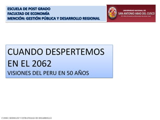CUANDO DESPERTEMOS
EN EL 2062
VISIONES DEL PERU EN 50 AÑOS

CURSO: MODELOS Y ESTRATEGIAS DE DESARROLLO

 