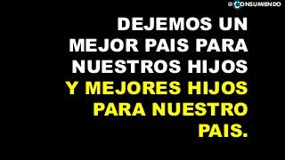 DEJEMOS UN
MEJOR PAIS PARA
NUESTROS HIJOS
Y MEJORES HIJOS
PARA NUESTRO
PAIS.
@ ONSUMIENDO
 