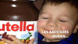 LAS AMISTADES
DURAN…
 