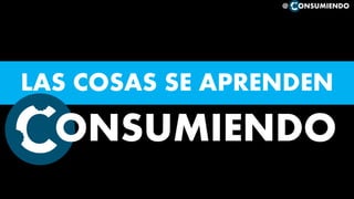 LAS COSAS SE APRENDEN
ONSUMIENDO
@ ONSUMIENDO
 