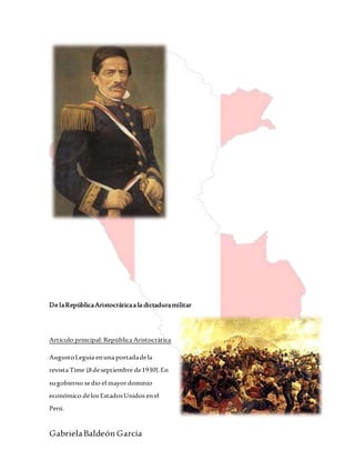 GabrielaBaldeón García
De laRepúblicaAristocráticaa la dictaduramilitar
Artículo principal: República Aristocrática
AugustoLeguía enuna portadadela
revista Time (8deseptiembre de1930).En
sugobierno sedio el mayordominio
económico delos EstadosUnidos enel
Perú.
 