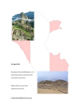 GabrielaBaldeón García
AntiguoPerú
Pirámides deCaral (IIImilenio a.C.),
sede dela primera civilización del
continente americano.
Machu Picchu, ícono dela
arquitectura incaica.
 