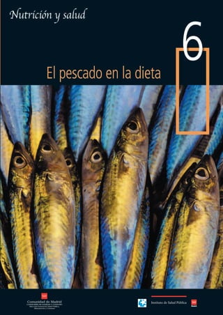 6




                                        El pescado en la dieta




Comunidad de Madrid
CONSEJERÍA DE SANIDAD Y CONSUMO
  Dirección General de Salud Pública,
       Alimentación y Consumo

                                                                 Comunidad de Madrid
                                                                 CONSEJERÍA DE SANIDAD Y CONSUMO
                                                                   Dirección General de Salud Pública,
                                                                        Alimentación y Consumo
 