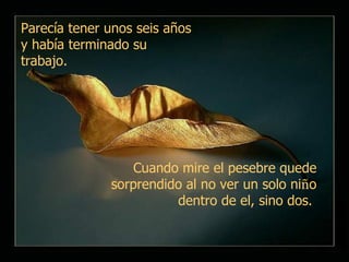 Parecía tener unos seis años y había terminado su trabajo.   Cuando mire el pesebre quede sorprendido al no ver un solo ni ñ o dentro de el, sino dos.  