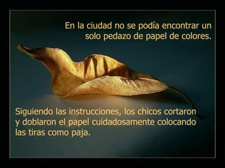 E n la ciudad no se podía encontrar un solo pedazo de papel de colores. Siguiendo las instrucciones, los chicos cortaron y doblaron el papel cuidadosamente colocando las tiras como paja.   
