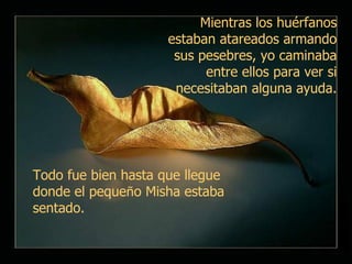 Mientras los huérfanos estaban atareados armando sus pesebres, yo caminaba entre ellos para ver si necesitaban alguna ayuda. Todo fue bien hasta que llegue donde el peque ñ o Misha estaba sentado.  