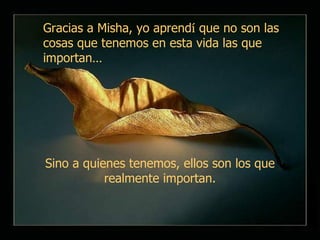 Sino a quienes tenemos, ellos son los que realmente importan. Gracias a Misha, yo aprend í  que no son las cosas que tenemos en esta vida las que importan … 