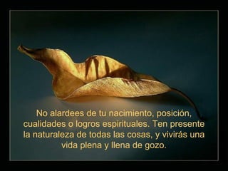 No alardees de tu nacimiento, posición, cualidades o logros espirituales. Ten presente la naturaleza de todas las cosas, y vivirás una vida plena y llena de gozo. 