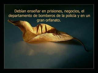 Debían enseñar en prisiones, negocios, el departamento de bomberos de la policía y en un gran orfanato.   