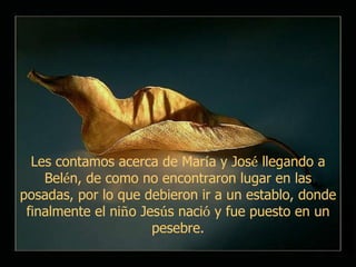 Les contamos acerca de Mar í a y Jos é  llegando a Bel é n, de como no encontraron lugar en las posadas, por lo que debieron ir a un establo, donde finalmente el ni ñ o Jes ú s naci ó  y fue puesto en un pesebre. 