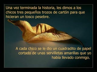 Una vez terminada la historia, les dimos a los chicos tres pequeños trozos de cartón para que hicieran un tosco pesebre.  A cada chico se le dio un cuadradito de papel cortado de unas servilletas amarillas que yo había llevado conmigo.  