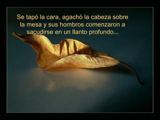 Se tapó la cara, agachó la cabeza sobre
 la mesa y sus hombros comenzaron a
    sacudirse en un llanto profundo…
 