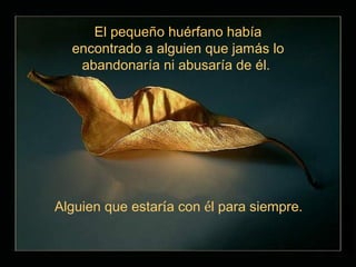 El pequeño huérfano había
  encontrado a alguien que jamás lo
   abandonaría ni abusaría de él.




Alguien que estaría con él para siempre.
 