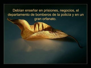 Debían enseñar en prisiones, negocios, el
departamento de bomberos de la policía y en un
               gran orfanato.
 