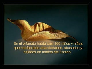En el orfanato había casi 100 niños y niñas
que habían sido abandonados, abusados y
      dejados en manos del Estado.
 