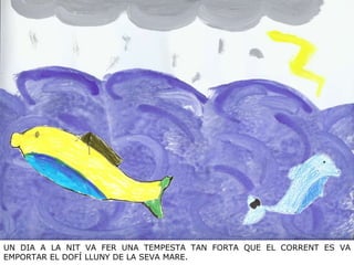 UN DIA A LA NIT VA FER UNA TEMPESTA TAN FORTA QUE EL CORRENT ES VA EMPORTAR EL DOFÍ LLUNY DE LA SEVA MARE. 