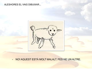 - NO! AQUEST ESTÀ MOLT MALALT. FES-NE UN ALTRE.
ALESHORES EL VAIG DIBUIXAR...
 