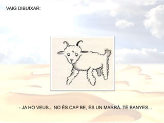 - JA HO VEUS... NO ÉS CAP BE, ÉS UN MARRÀ. TÉ BANYES...
VAIG DIBUIXAR:
 