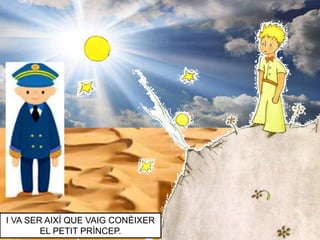 I VA SER AIXÍ QUE VAIG CONÈIXER
EL PETIT PRÍNCEP.
 