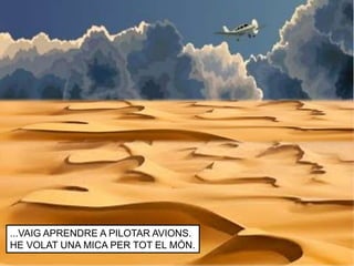 ...VAIG APRENDRE A PILOTAR AVIONS.
HE VOLAT UNA MICA PER TOT EL MÓN.
 