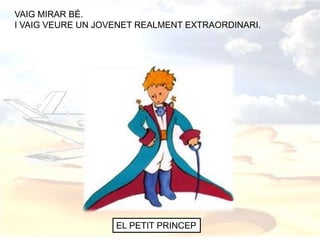 VAIG MIRAR BÉ.
I VAIG VEURE UN JOVENET REALMENT EXTRAORDINARI.
EL PETIT PRINCEP
 