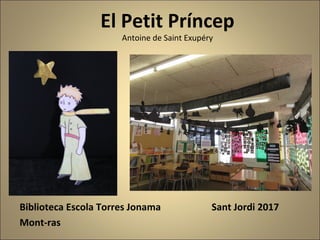 El Petit Príncep
Antoine de Saint Exupéry
Biblioteca Escola Torres Jonama Sant Jordi 2017
Mont-ras
 
