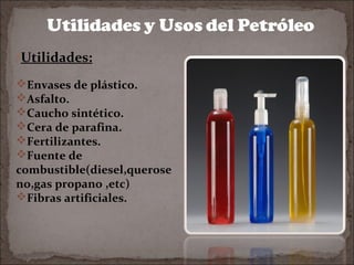 •Utilidades:
Envases de plástico.
Asfalto.
Caucho sintético.
Cera de parafina.
Fertilizantes.
Fuente de
combustible(diesel,querose
no,gas propano ,etc)
Fibras artificiales.

 