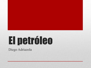 El petróleo 
Diego Adriazola 
 
