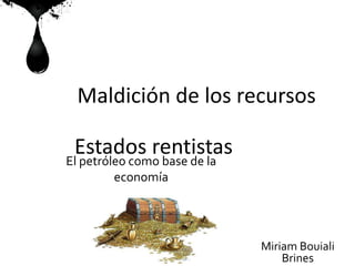 El petróleo como base de la
economía
Estados rentistas
Maldición de los recursos
Miriam Bouiali
Brines
 