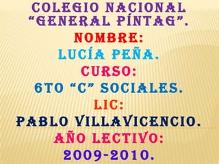 COLEGIO NACIONAL “GENERAL PÍNTAG”. Nombre: Lucía peña. Curso: 6to “c” sociales. LIC: PABLO VILLAVICENCIO. AÑO LECTIVO: 2009-2010. 