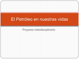 Proyecto Interdisciplinario
El Petróleo en nuestras vidas
 